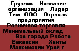 Грузчик › Название организации ­ Лидер Тим, ООО › Отрасль предприятия ­ Розничная торговля › Минимальный оклад ­ 17 600 - Все города Работа » Вакансии   . Ханты-Мансийский,Урай г.